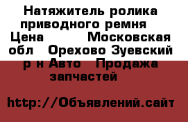 Натяжитель ролика приводного ремня  › Цена ­ 800 - Московская обл., Орехово-Зуевский р-н Авто » Продажа запчастей   